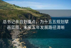 總書記親自劃重點，為十五五規劃擘畫藍圖，未來五年發展路徑清晰