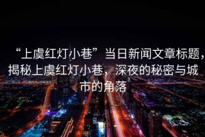 “上虞紅燈小巷”當日新聞文章標題，揭秘上虞紅燈小巷，深夜的秘密與城市的角落