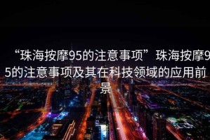 “珠海按摩95的注意事項”珠海按摩95的注意事項及其在科技領域的應用前景