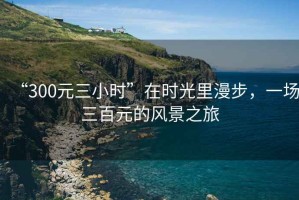 “300元三小時”在時光里漫步，一場三百元的風景之旅