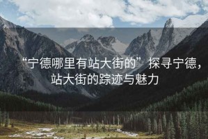 “寧德哪里有站大街的”探尋寧德，站大街的蹤跡與魅力