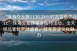 “珠海交友群1130.24小時品鑒新茶葉.cc”珠海交友群舉辦獨特活動，全天候品鑒新茶葉盛宴，探尋茶道文化魅力