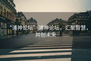 “浦神論壇”浦神論壇，匯聚智慧，共創未來