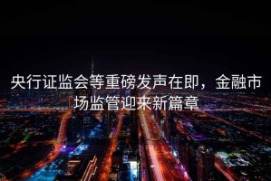 央行證監會等重磅發聲在即，金融市場監管迎來新篇章