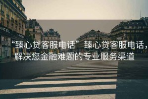 “臻心貸客服電話”臻心貸客服電話，解決您金融難題的專業服務渠道