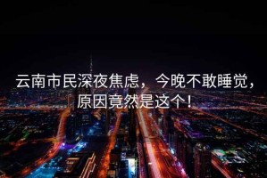云南市民深夜焦慮，今晚不敢睡覺，原因竟然是這個！