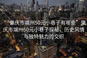 “肇慶市端州50元小巷子有哪些”肇慶市端州50元小巷子探秘，歷史風情與獨特魅力的交織