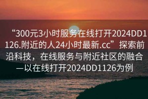 “300元3小時(shí)服務(wù)在線打開2024DD1126.附近的人24小時(shí)最新.cc”探索前沿科技，在線服務(wù)與附近社區(qū)的融合—以在線打開2024DD1126為例