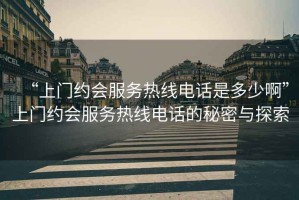 “上門約會(huì)服務(wù)熱線電話是多少啊”上門約會(huì)服務(wù)熱線電話的秘密與探索