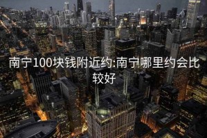 南寧100塊錢附近約:南寧哪里約會比較好
