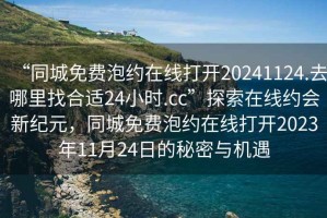 “同城免費(fèi)泡約在線打開(kāi)20241124.去哪里找合適24小時(shí).cc”探索在線約會(huì)新紀(jì)元，同城免費(fèi)泡約在線打開(kāi)2023年11月24日的秘密與機(jī)遇