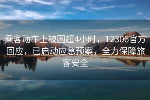 乘客動(dòng)車(chē)上被困超4小時(shí)，12306官方回應(yīng)，已啟動(dòng)應(yīng)急預(yù)案，全力保障旅客安全