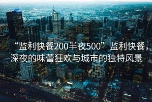 “監(jiān)利快餐200半夜500”監(jiān)利快餐，深夜的味蕾狂歡與城市的獨(dú)特風(fēng)景