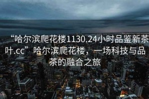 “哈爾濱爬花樓1130.24小時品鑒新茶葉.cc”哈爾濱爬花樓，一場科技與品茶的融合之旅