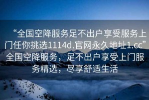 “全國空降服務足不出戶享受服務上門任你挑選1114d.官網永久地址1.cc”全國空降服務，足不出戶享受上門服務精選，盡享舒適生活
