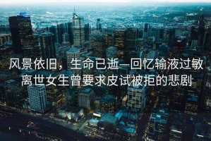 風景依舊，生命已逝—回憶輸液過敏離世女生曾要求皮試被拒的悲劇