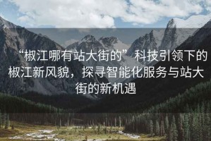 “椒江哪有站大街的”科技引領下的椒江新風貌，探尋智能化服務與站大街的新機遇