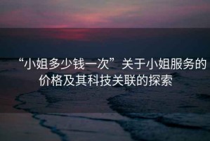 “小姐多少錢一次”關于小姐服務的價格及其科技關聯的探索