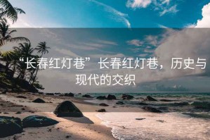“長春紅燈巷”長春紅燈巷，歷史與現代的交織