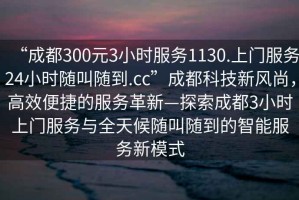 “成都300元3小時(shí)服務(wù)1130.上門服務(wù)24小時(shí)隨叫隨到.cc”成都科技新風(fēng)尚，高效便捷的服務(wù)革新—探索成都3小時(shí)上門服務(wù)與全天候隨叫隨到的智能服務(wù)新模式