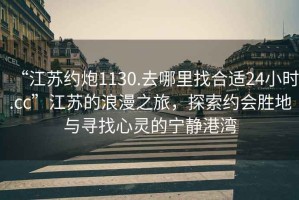 “江蘇約炮1130.去哪里找合適24小時.cc”江蘇的浪漫之旅，探索約會勝地與尋找心靈的寧靜港灣