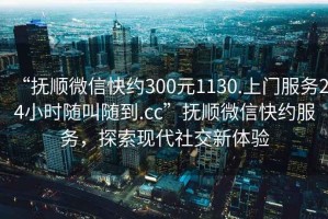 “撫順微信快約300元1130.上門服務24小時隨叫隨到.cc”撫順微信快約服務，探索現代社交新體驗