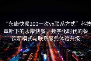“永康快餐200一次vx聯系方式”科技革新下的永康快餐，數字化時代的餐飲新模式與聯系服務體驗升級