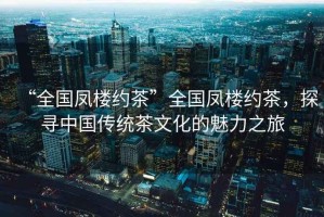 “全國鳳樓約茶”全國鳳樓約茶，探尋中國傳統茶文化的魅力之旅