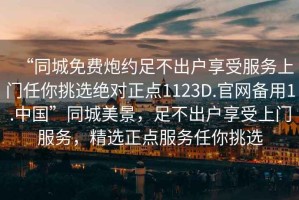 “同城免費炮約足不出戶享受服務上門任你挑選絕對正點1123D.官網備用1.中國”同城美景，足不出戶享受上門服務，精選正點服務任你挑選