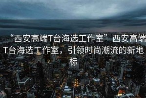 “西安高端T臺海選工作室”西安高端T臺海選工作室，引領(lǐng)時(shí)尚潮流的新地標(biāo)