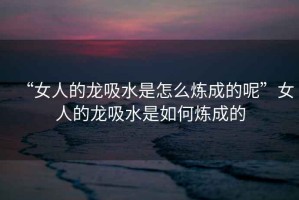 “女人的龍吸水是怎么煉成的呢”女人的龍吸水是如何煉成的