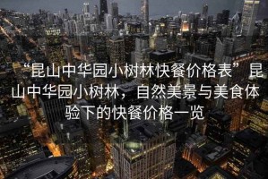 “昆山中華園小樹林快餐價格表”昆山中華園小樹林，自然美景與美食體驗下的快餐價格一覽