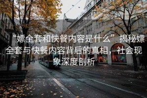 “嫖全套和快餐內(nèi)容是什么”揭秘嫖全套與快餐內(nèi)容背后的真相，社會現(xiàn)象深度剖析