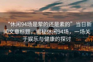 “休閑94場是葷的還是素的”當(dāng)日新聞文章標(biāo)題，揭秘休閑94場，一場關(guān)于娛樂與健康的探討