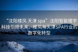 “沈陽(yáng)樓鳳 天津 spa”沈陽(yáng)智能樓宇科技引領(lǐng)未來(lái)，樓鳳與天津SPA行業(yè)的數(shù)字化轉(zhuǎn)型