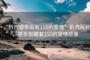 “黔西哪條街有150的愛情”黔西探秘，哪條街藏著150的愛情故事