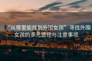 “從哪里能找到外圍女孩”尋找外圍女孩的多元途徑與注意事項(xiàng)