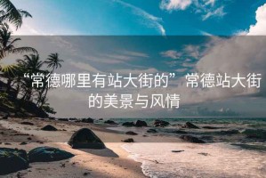 “常德哪里有站大街的”常德站大街的美景與風情