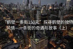 “鶴壁一條街150元”探尋鶴壁的獨特風情—一條街的奇遇與故事（上）
