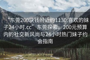 “東莞200塊錢附近約1130.喜歡的妹子24小時.cc”東莞探索，200元預算內(nèi)的社交新風尚與24小時熱門妹子約會指南