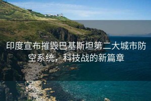 印度宣布摧毀巴基斯坦第二大城市防空系統(tǒng)，科技戰(zhàn)的新篇章