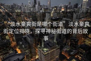 “淡水豪爽街是哪個街道”淡水豪爽街定位揭曉，探尋神秘街道的背后故事