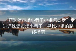 “還珠瀝市場(chǎng)小巷子小姐怎么走”走進(jìn)還珠瀝市場(chǎng)小巷子，尋找小姐的路線指南