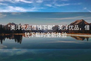 “美洋優品借錢下載”美洋優品，借錢下載的全新體驗