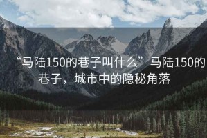 “馬陸150的巷子叫什么”馬陸150的巷子，城市中的隱秘角落