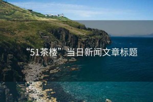 “51茶樓”當(dāng)日新聞文章標(biāo)題