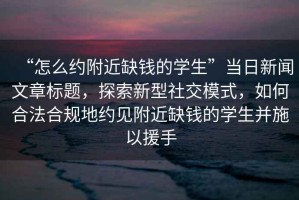 “怎么約附近缺錢的學生”當日新聞文章標題，探索新型社交模式，如何合法合規地約見附近缺錢的學生并施以援手