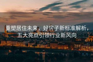 重塑居住未來，好房子新標(biāo)準(zhǔn)解析，五大亮點引領(lǐng)行業(yè)新風(fēng)向
