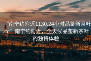 “南寧約附近1130.24小時品鑒新茶葉.cc”南寧約附近，全天候品鑒新茶葉的獨特體驗