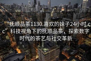 “撫順品茶1130.喜歡的妹子24小時.cc”科技視角下的撫順品茶，探索數字時代的茶藝與社交革新